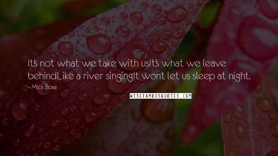 Mick Bose Quotes: It's not what we take with usIt's what we leave behindLike a river singingIt wont let us sleep at night.