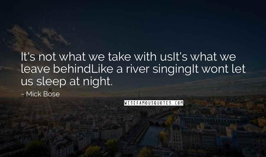 Mick Bose Quotes: It's not what we take with usIt's what we leave behindLike a river singingIt wont let us sleep at night.