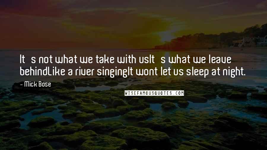 Mick Bose Quotes: It's not what we take with usIt's what we leave behindLike a river singingIt wont let us sleep at night.