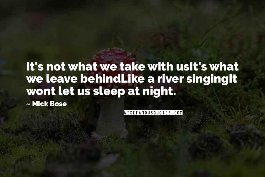 Mick Bose Quotes: It's not what we take with usIt's what we leave behindLike a river singingIt wont let us sleep at night.