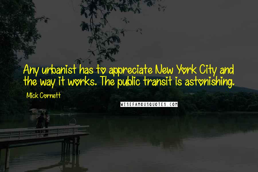 Mick Cornett Quotes: Any urbanist has to appreciate New York City and the way it works. The public transit is astonishing.