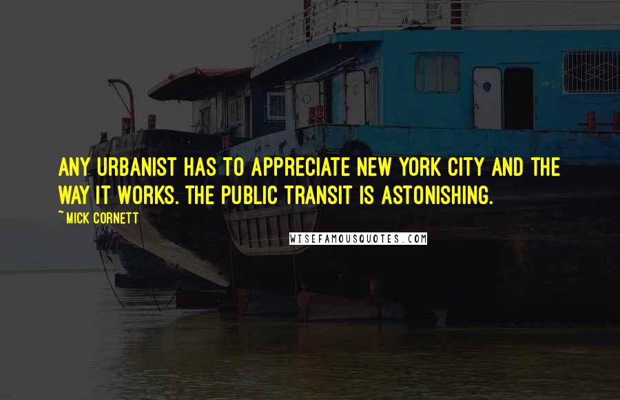 Mick Cornett Quotes: Any urbanist has to appreciate New York City and the way it works. The public transit is astonishing.