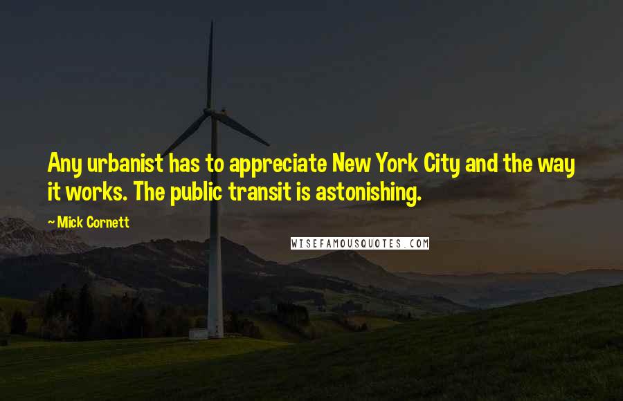 Mick Cornett Quotes: Any urbanist has to appreciate New York City and the way it works. The public transit is astonishing.