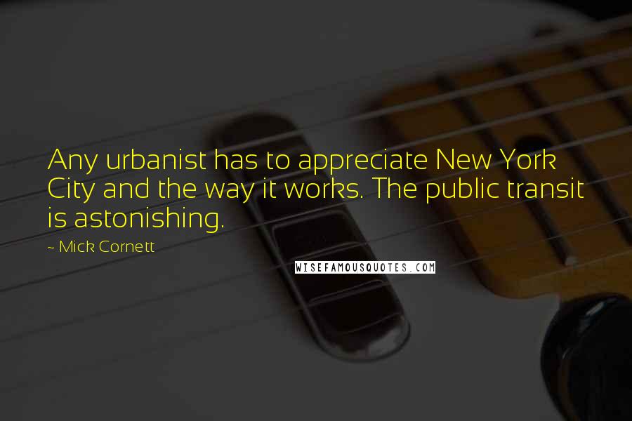 Mick Cornett Quotes: Any urbanist has to appreciate New York City and the way it works. The public transit is astonishing.