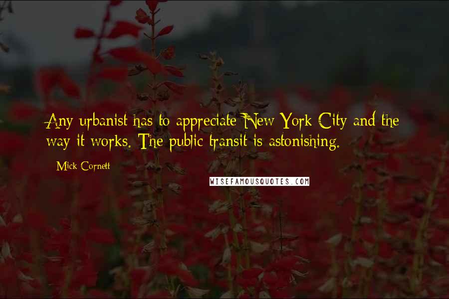 Mick Cornett Quotes: Any urbanist has to appreciate New York City and the way it works. The public transit is astonishing.