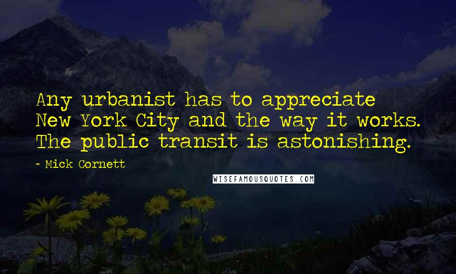 Mick Cornett Quotes: Any urbanist has to appreciate New York City and the way it works. The public transit is astonishing.