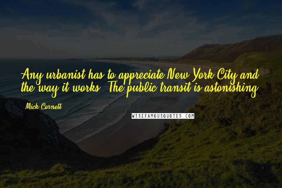 Mick Cornett Quotes: Any urbanist has to appreciate New York City and the way it works. The public transit is astonishing.