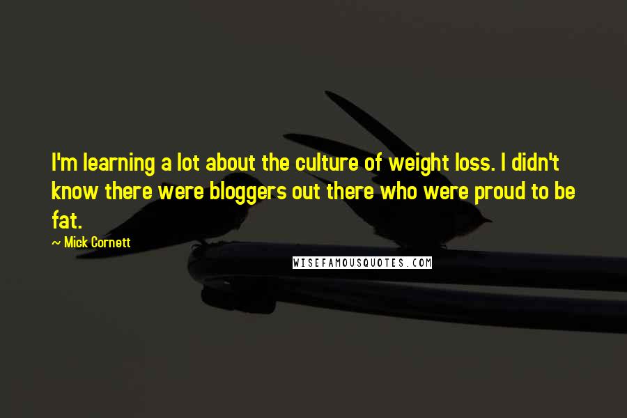 Mick Cornett Quotes: I'm learning a lot about the culture of weight loss. I didn't know there were bloggers out there who were proud to be fat.