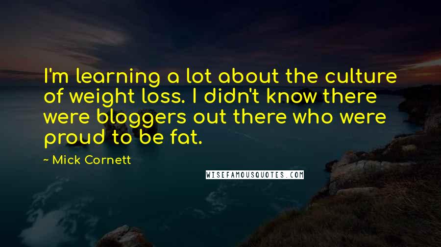 Mick Cornett Quotes: I'm learning a lot about the culture of weight loss. I didn't know there were bloggers out there who were proud to be fat.