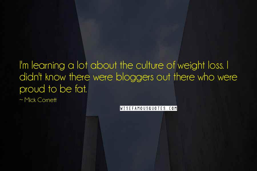 Mick Cornett Quotes: I'm learning a lot about the culture of weight loss. I didn't know there were bloggers out there who were proud to be fat.