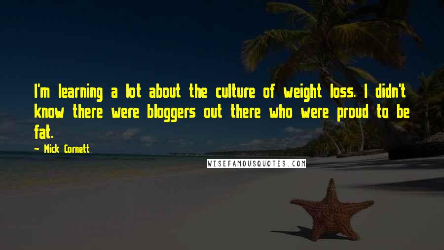 Mick Cornett Quotes: I'm learning a lot about the culture of weight loss. I didn't know there were bloggers out there who were proud to be fat.