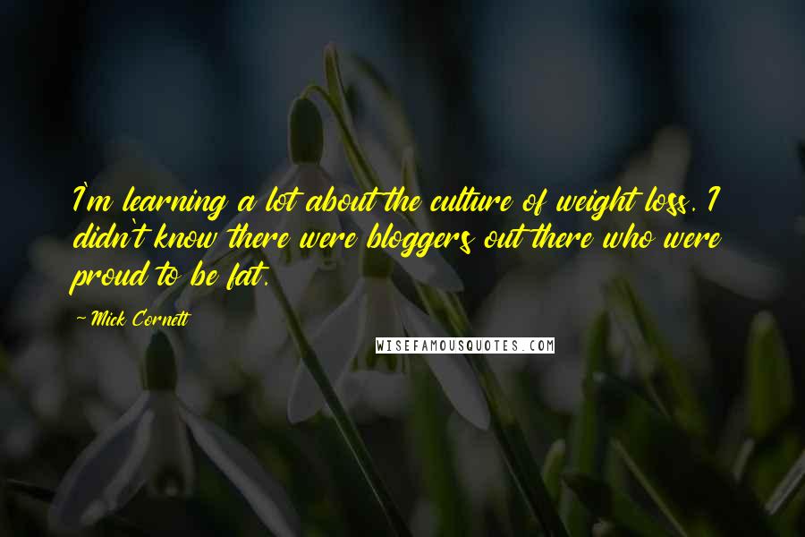 Mick Cornett Quotes: I'm learning a lot about the culture of weight loss. I didn't know there were bloggers out there who were proud to be fat.