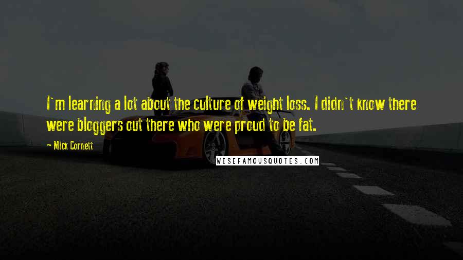 Mick Cornett Quotes: I'm learning a lot about the culture of weight loss. I didn't know there were bloggers out there who were proud to be fat.