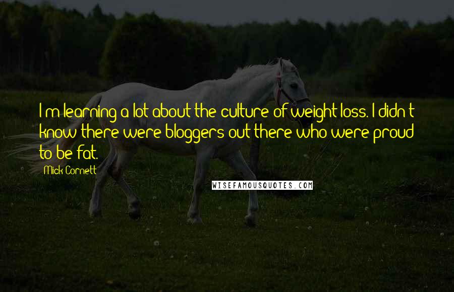 Mick Cornett Quotes: I'm learning a lot about the culture of weight loss. I didn't know there were bloggers out there who were proud to be fat.