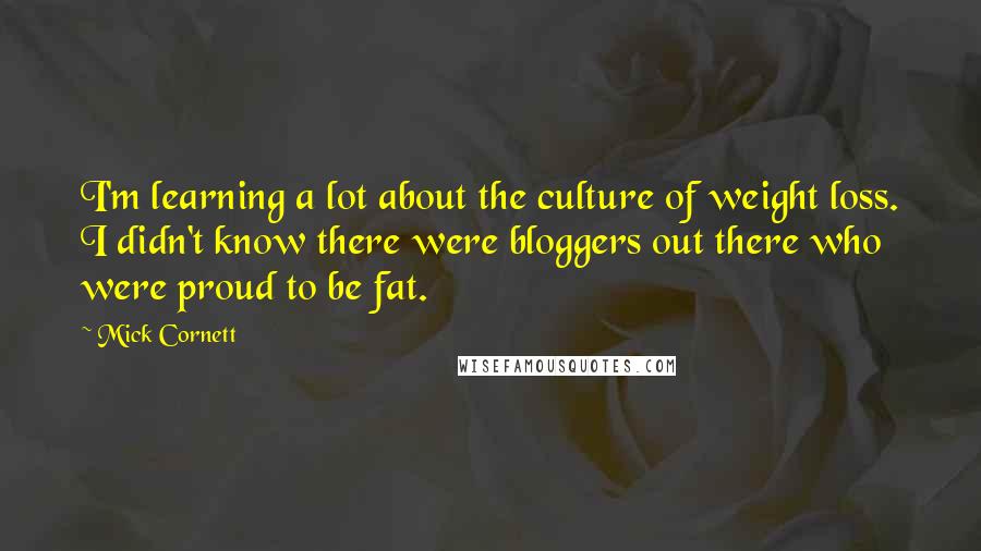 Mick Cornett Quotes: I'm learning a lot about the culture of weight loss. I didn't know there were bloggers out there who were proud to be fat.