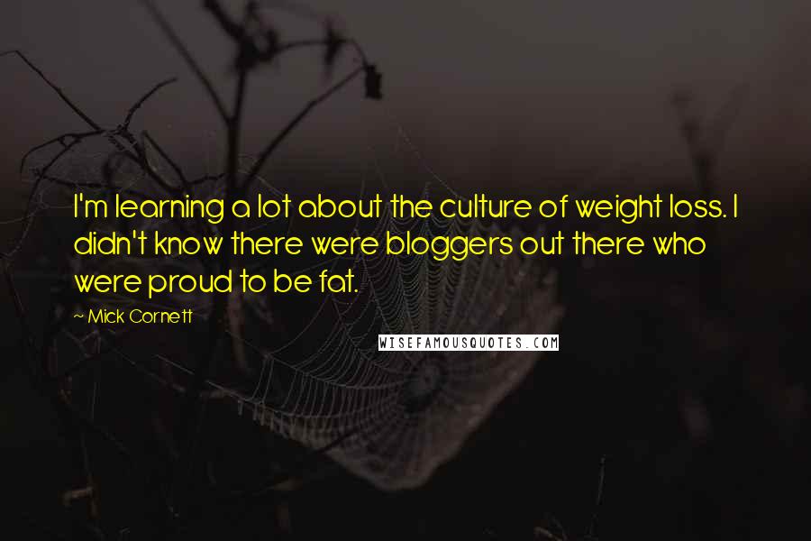 Mick Cornett Quotes: I'm learning a lot about the culture of weight loss. I didn't know there were bloggers out there who were proud to be fat.