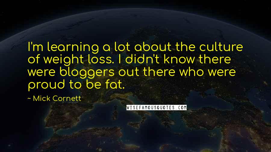 Mick Cornett Quotes: I'm learning a lot about the culture of weight loss. I didn't know there were bloggers out there who were proud to be fat.