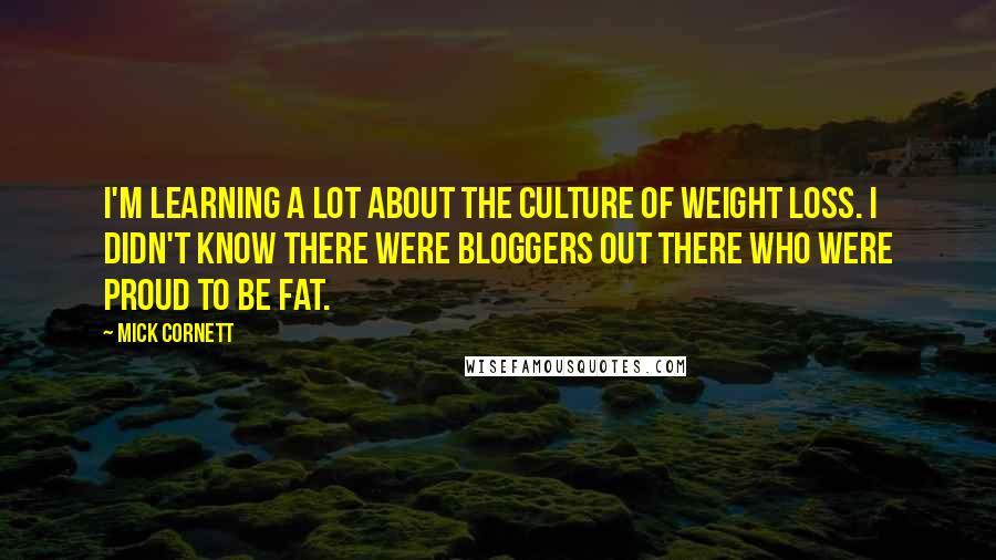 Mick Cornett Quotes: I'm learning a lot about the culture of weight loss. I didn't know there were bloggers out there who were proud to be fat.