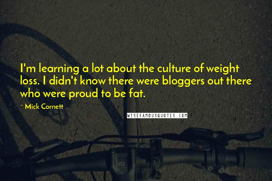 Mick Cornett Quotes: I'm learning a lot about the culture of weight loss. I didn't know there were bloggers out there who were proud to be fat.