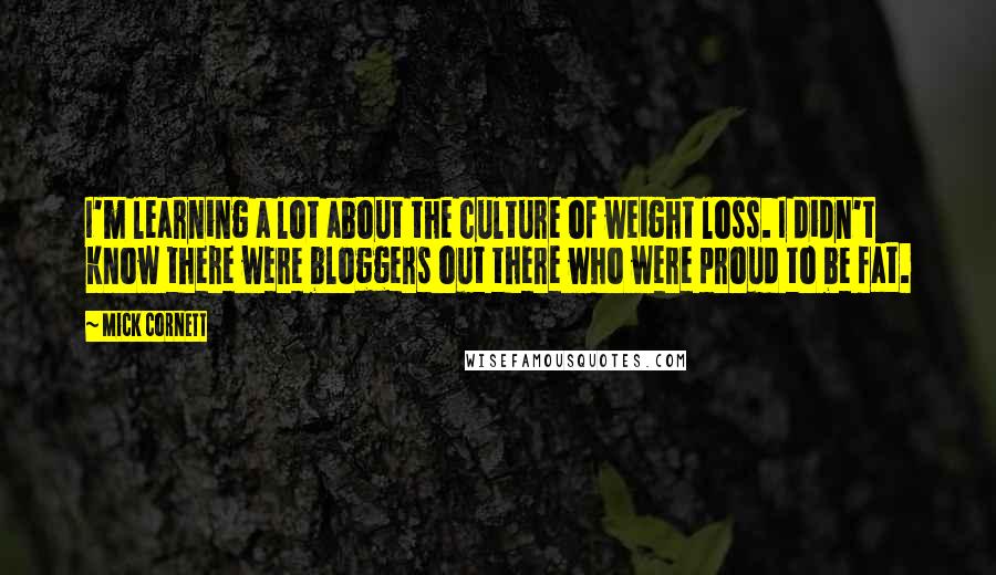 Mick Cornett Quotes: I'm learning a lot about the culture of weight loss. I didn't know there were bloggers out there who were proud to be fat.