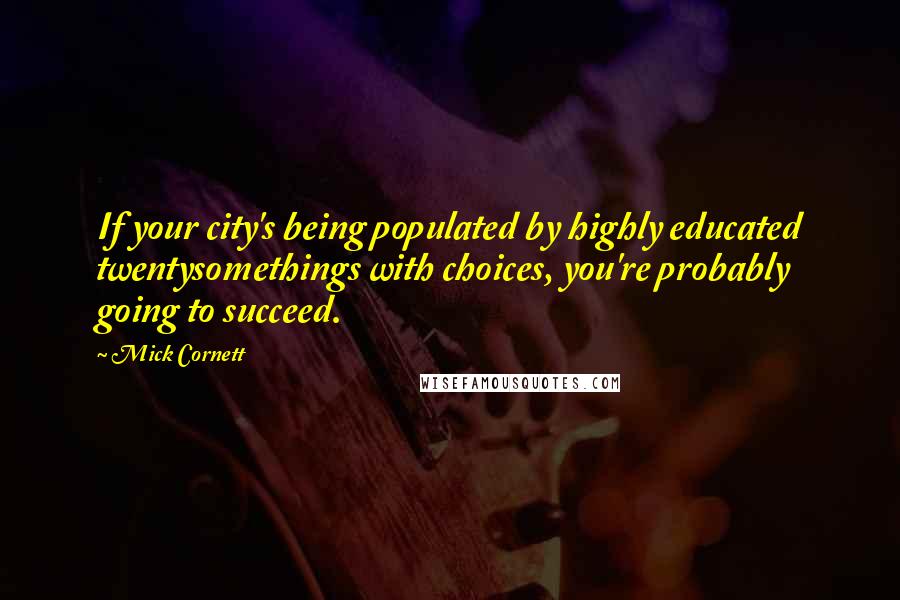 Mick Cornett Quotes: If your city's being populated by highly educated twentysomethings with choices, you're probably going to succeed.