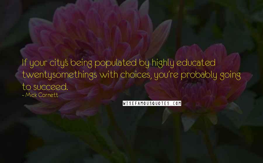 Mick Cornett Quotes: If your city's being populated by highly educated twentysomethings with choices, you're probably going to succeed.