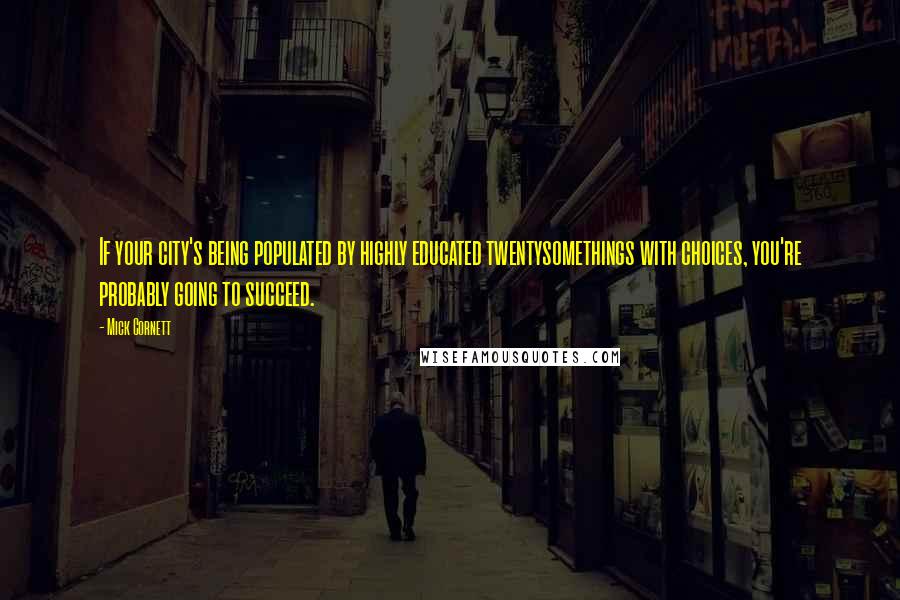 Mick Cornett Quotes: If your city's being populated by highly educated twentysomethings with choices, you're probably going to succeed.