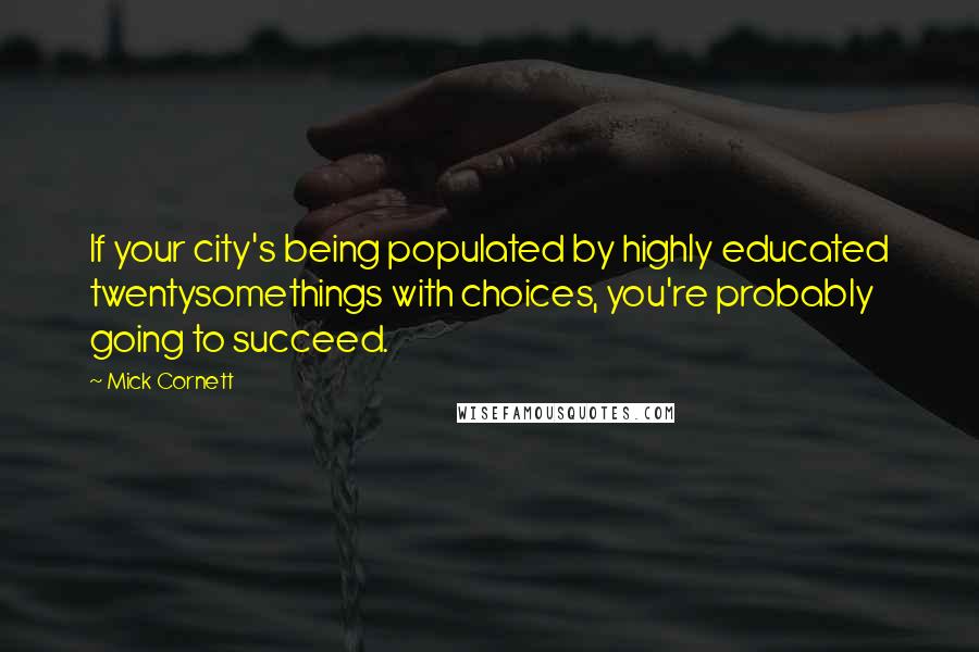 Mick Cornett Quotes: If your city's being populated by highly educated twentysomethings with choices, you're probably going to succeed.