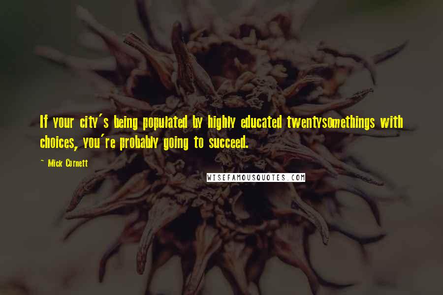 Mick Cornett Quotes: If your city's being populated by highly educated twentysomethings with choices, you're probably going to succeed.