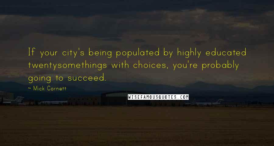 Mick Cornett Quotes: If your city's being populated by highly educated twentysomethings with choices, you're probably going to succeed.