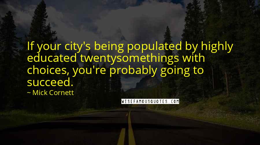 Mick Cornett Quotes: If your city's being populated by highly educated twentysomethings with choices, you're probably going to succeed.
