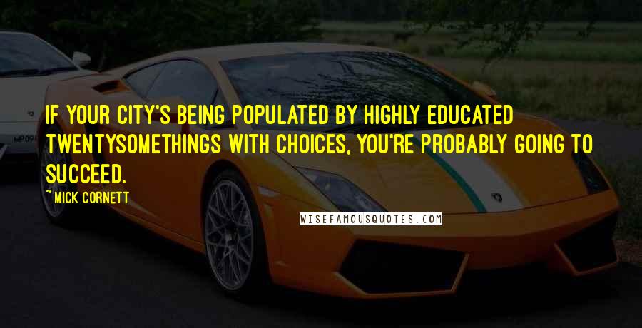 Mick Cornett Quotes: If your city's being populated by highly educated twentysomethings with choices, you're probably going to succeed.