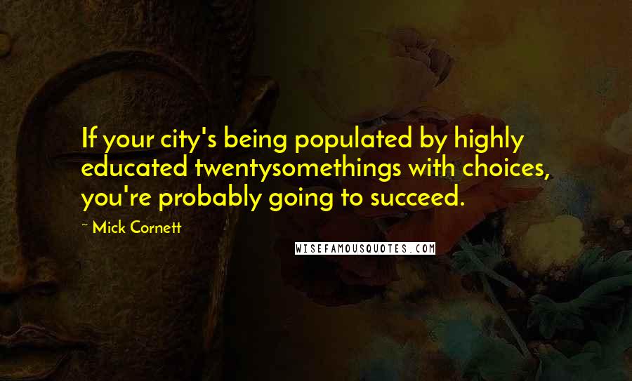 Mick Cornett Quotes: If your city's being populated by highly educated twentysomethings with choices, you're probably going to succeed.