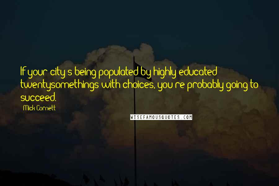 Mick Cornett Quotes: If your city's being populated by highly educated twentysomethings with choices, you're probably going to succeed.