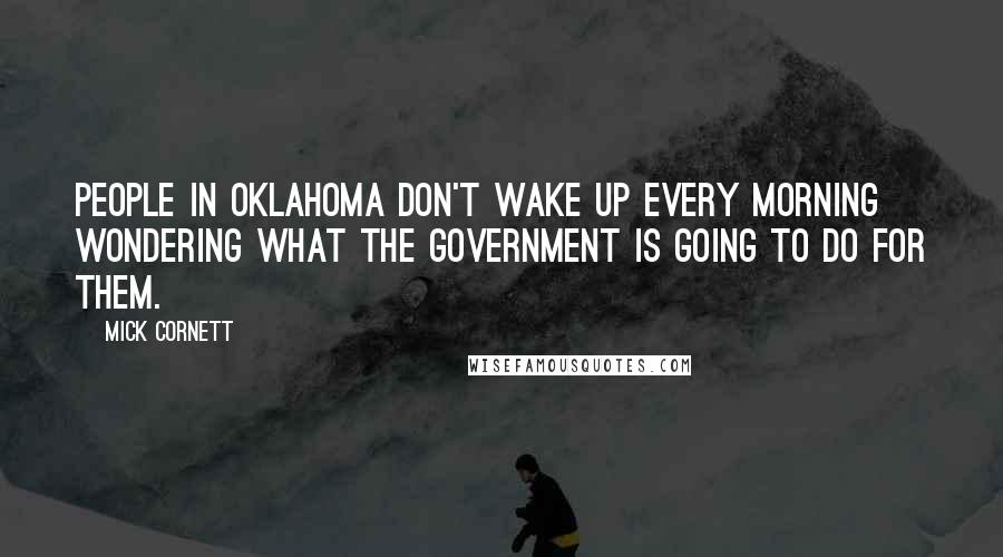 Mick Cornett Quotes: People in Oklahoma don't wake up every morning wondering what the government is going to do for them.