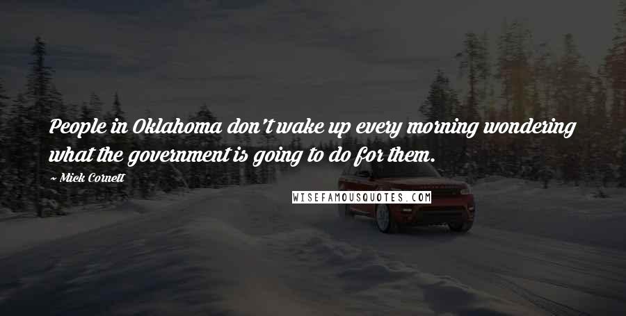 Mick Cornett Quotes: People in Oklahoma don't wake up every morning wondering what the government is going to do for them.
