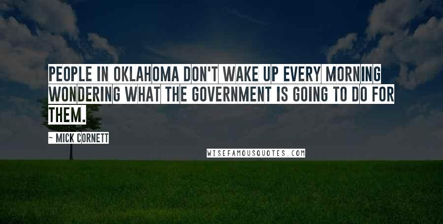 Mick Cornett Quotes: People in Oklahoma don't wake up every morning wondering what the government is going to do for them.