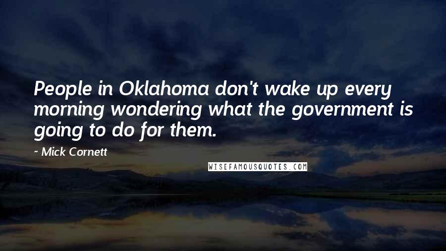 Mick Cornett Quotes: People in Oklahoma don't wake up every morning wondering what the government is going to do for them.