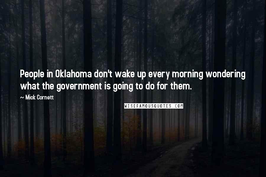 Mick Cornett Quotes: People in Oklahoma don't wake up every morning wondering what the government is going to do for them.