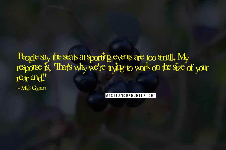 Mick Cornett Quotes: People say the seats at sporting events are too small. My response is, 'That's why we're trying to work on the size of your rear end!'