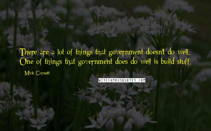 Mick Cornett Quotes: There are a lot of things that government doesn't do well. One of things that government does do well is build stuff.