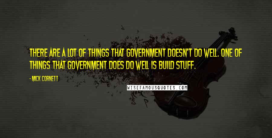 Mick Cornett Quotes: There are a lot of things that government doesn't do well. One of things that government does do well is build stuff.