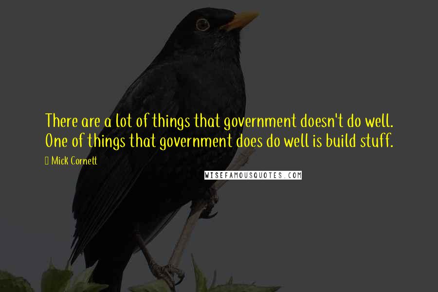 Mick Cornett Quotes: There are a lot of things that government doesn't do well. One of things that government does do well is build stuff.
