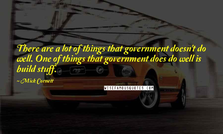 Mick Cornett Quotes: There are a lot of things that government doesn't do well. One of things that government does do well is build stuff.
