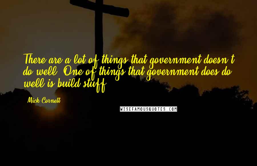 Mick Cornett Quotes: There are a lot of things that government doesn't do well. One of things that government does do well is build stuff.