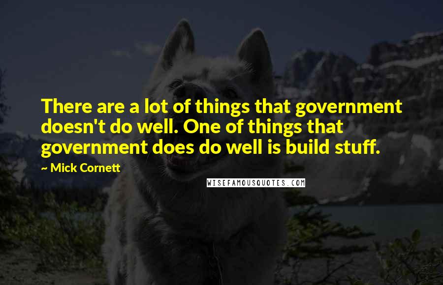 Mick Cornett Quotes: There are a lot of things that government doesn't do well. One of things that government does do well is build stuff.