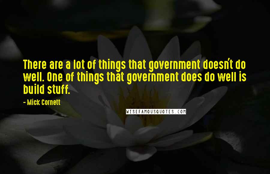 Mick Cornett Quotes: There are a lot of things that government doesn't do well. One of things that government does do well is build stuff.