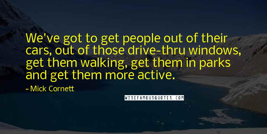 Mick Cornett Quotes: We've got to get people out of their cars, out of those drive-thru windows, get them walking, get them in parks and get them more active.