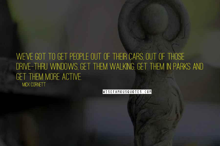 Mick Cornett Quotes: We've got to get people out of their cars, out of those drive-thru windows, get them walking, get them in parks and get them more active.