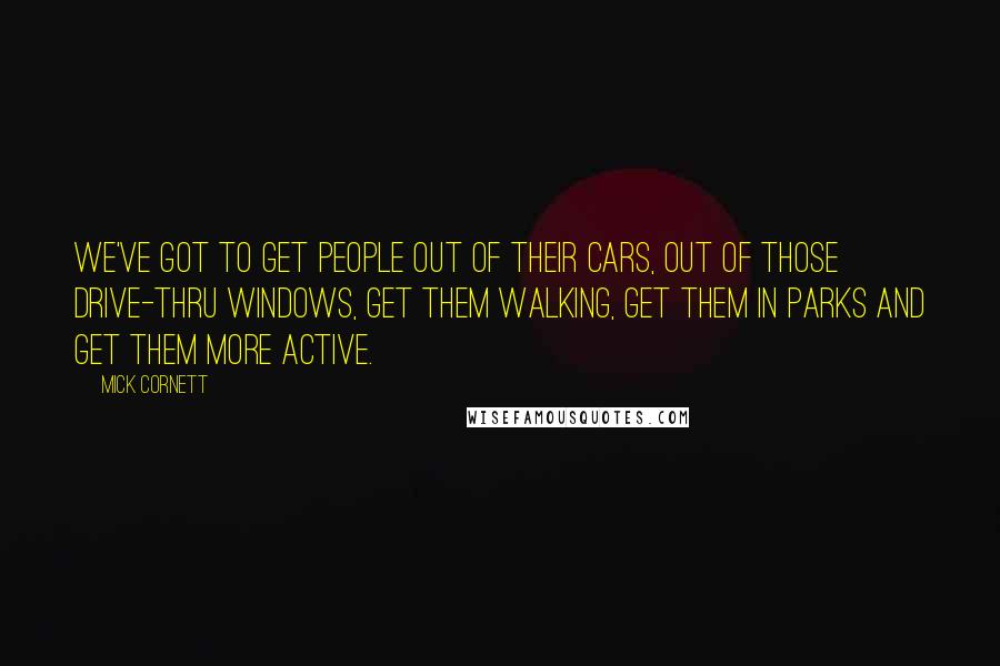 Mick Cornett Quotes: We've got to get people out of their cars, out of those drive-thru windows, get them walking, get them in parks and get them more active.